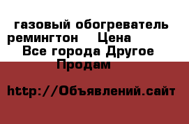 газовый обогреватель ремингтон  › Цена ­ 4 000 - Все города Другое » Продам   